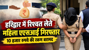हरिद्वार में रिश्वत लेते महिला एएसआई गिरफ्तार, 10 हजार रुपये की रकम बरामद