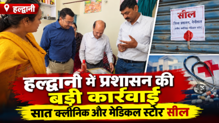 हल्द्वानी में प्रशासन की बड़ी कार्रवाई, सात क्लीनिक और मेडिकल स्टोर सील